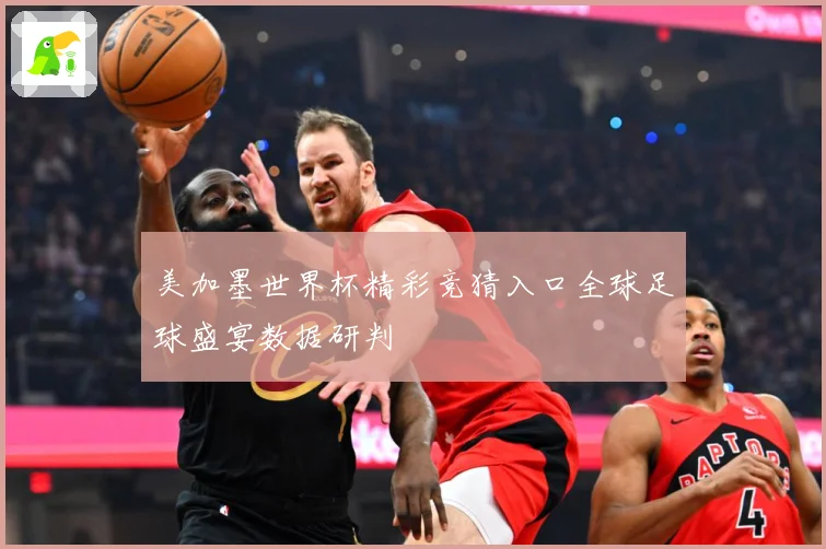 美加墨世界杯精彩竞猜入口全球足球盛宴数据研判