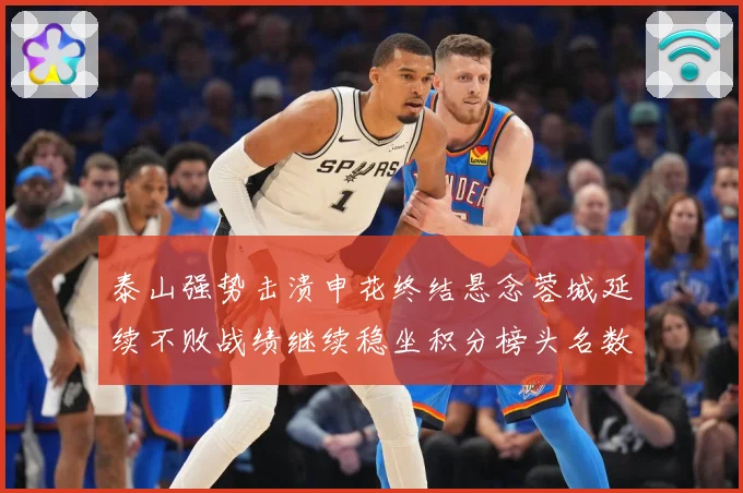 泰山强势击溃申花终结悬念蓉城延续不败战绩继续稳坐积分榜头名数据研判