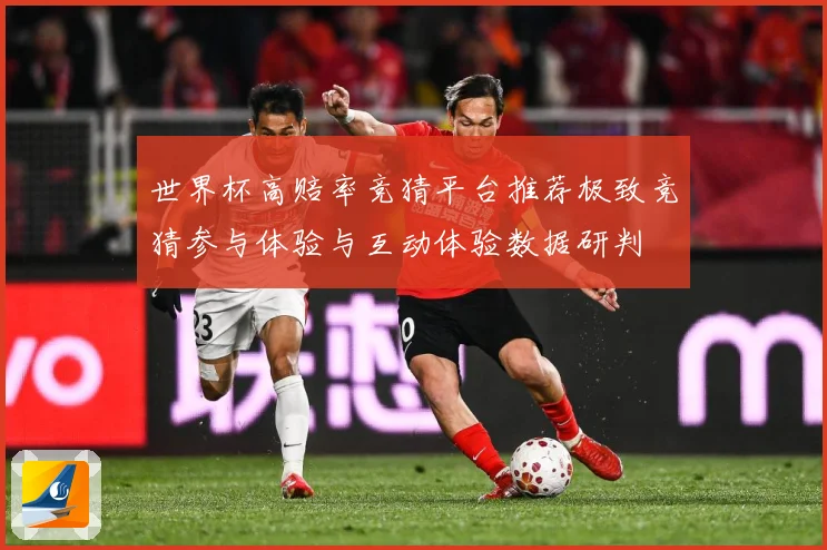 世界杯高赔率竞猜平台推荐极致竞猜参与体验与互动体验数据研判