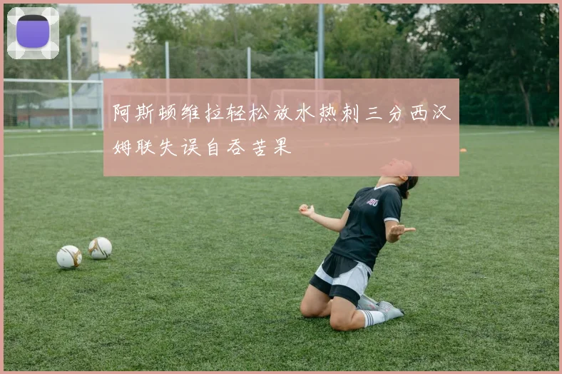 阿斯顿维拉轻松放水热刺三分西汉姆联失误自吞苦果