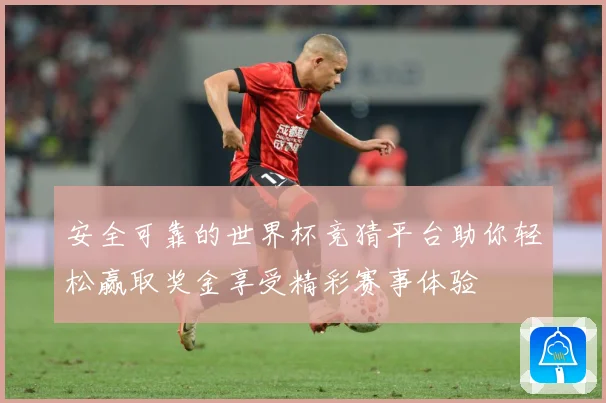 安全可靠的世界杯竞猜平台助你轻松赢取奖金享受精彩赛事体验