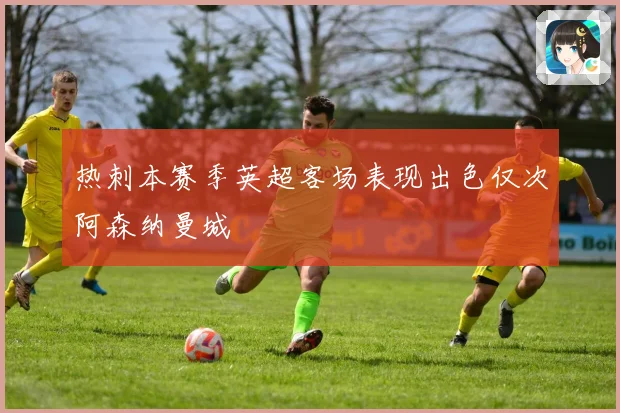 热刺本赛季英超客场表现出色仅次阿森纳曼城