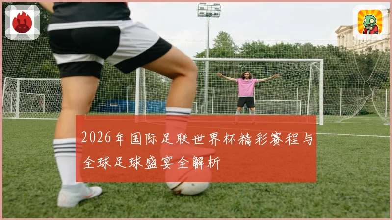 2026年国际足联世界杯精彩赛程与全球足球盛宴全解析