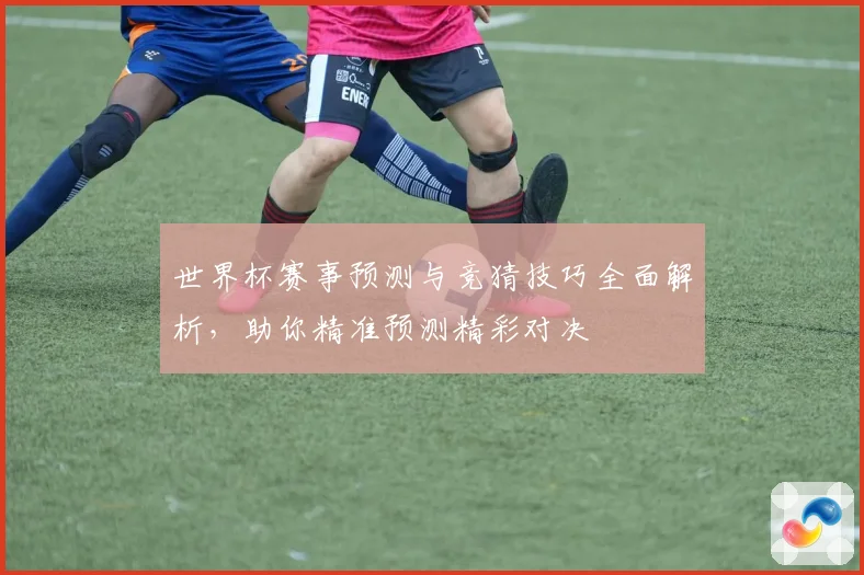 世界杯赛事预测与竞猜技巧全面解析，助你精准预测精彩对决