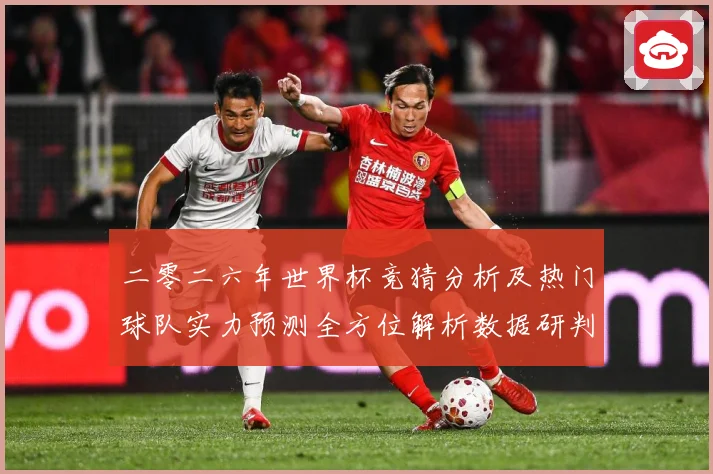 二零二六年世界杯竞猜分析及热门球队实力预测全方位解析数据研判