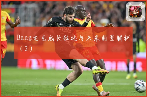 Bang电竞成长轨迹与未来前景解析（2）