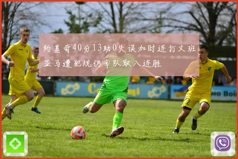 约基奇40分13助0失误加时连打文班亚马遭犯规仍率队取八连胜