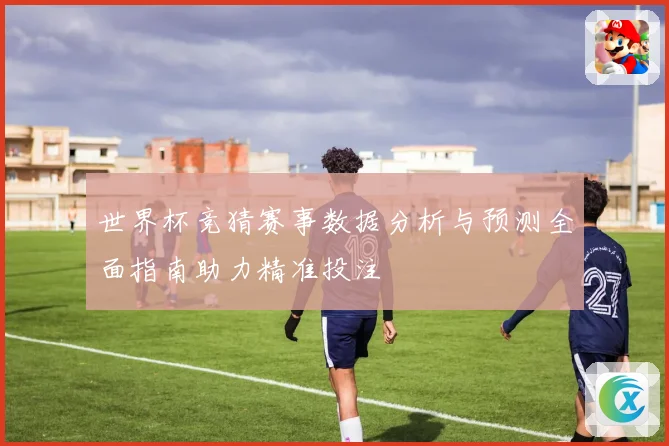 世界杯竞猜赛事数据分析与预测全面指南助力精准投注