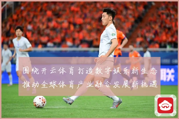 围绕开云体育打造数字娱乐新生态推动全球体育产业融合发展新机遇专题观察