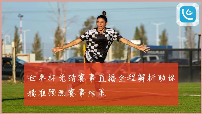 世界杯竞猜赛事直播全程解析助你精准预测赛事结果