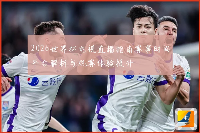 2026世界杯电视直播指南赛事时间平台解析与观赛体验提升