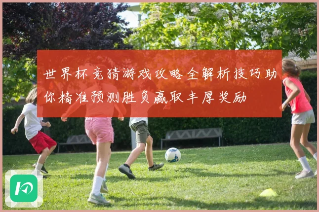 世界杯竞猜游戏攻略全解析技巧助你精准预测胜负赢取丰厚奖励