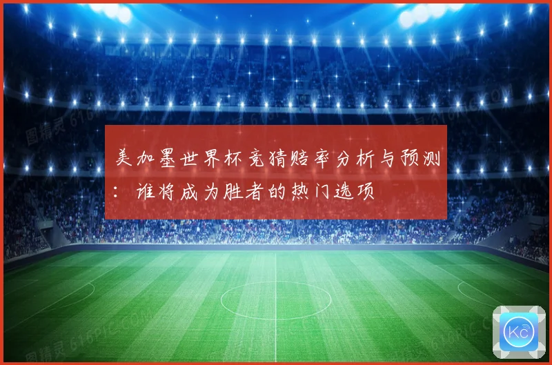 美加墨世界杯竞猜赔率分析与预测：谁将成为胜者的热门选项