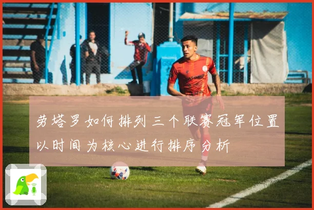 劳塔罗如何排列三个联赛冠军位置以时间为核心进行排序分析