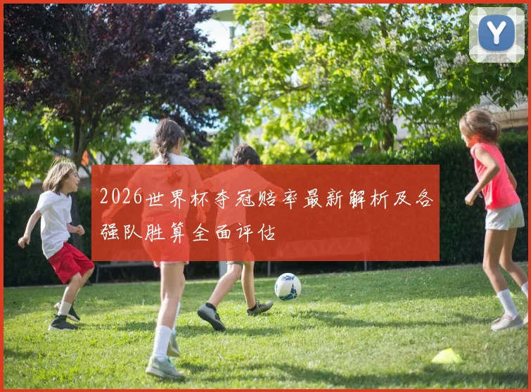 2026世界杯夺冠赔率最新解析及各强队胜算全面评估
