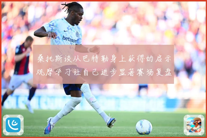 桑托斯谈从巴特勒身上获得的启示观摩学习让自己进步显著赛场复盘