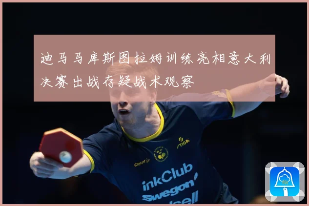 迪马马库斯图拉姆训练亮相意大利决赛出战存疑战术观察