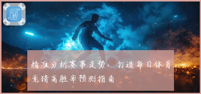 精准分析赛事走势，打造每日体育竞猜高胜率预测指南