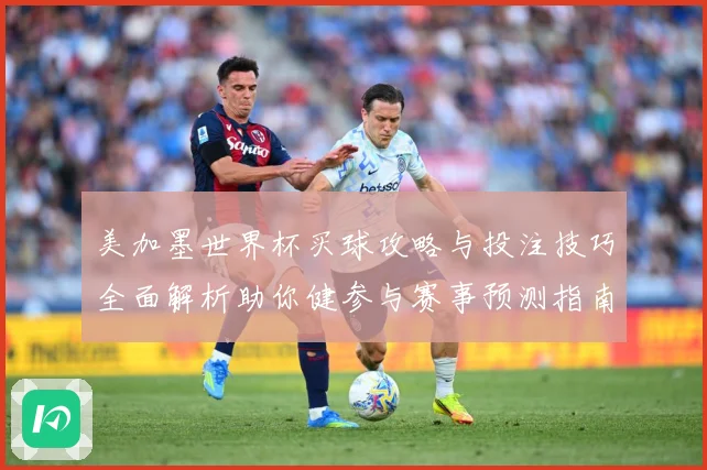 美加墨世界杯买球攻略与投注技巧全面解析助你健参与赛事预测指南