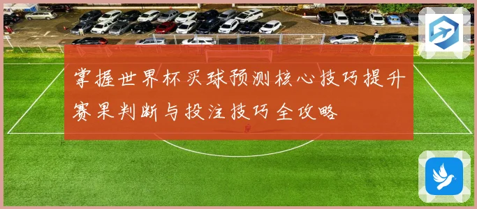 掌握世界杯买球预测核心技巧提升赛果判断与投注技巧全攻略 ⚽