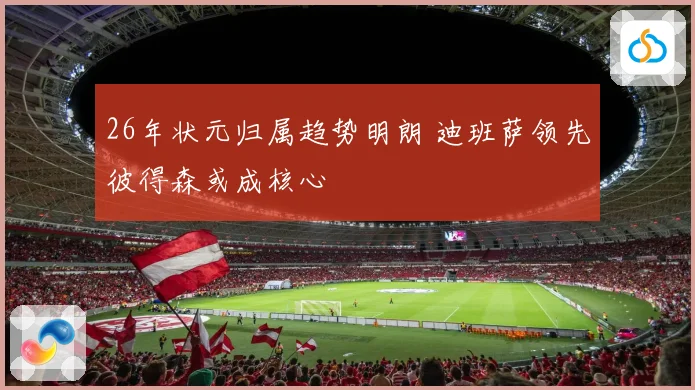 26年状元归属趋势明朗 迪班萨领先彼得森或成核心