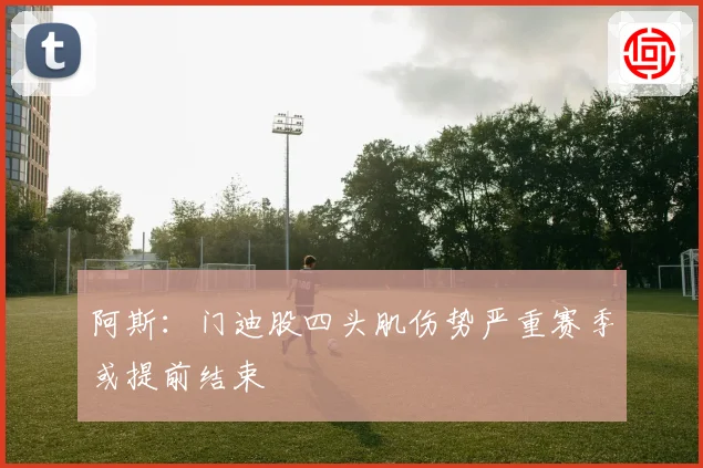 阿斯：门迪股四头肌伤势严重赛季或提前结束