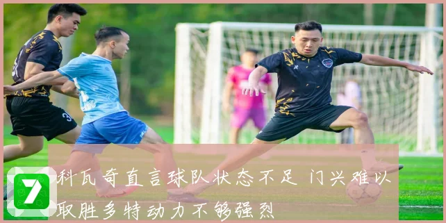 科瓦奇直言球队状态不足 门兴难以取胜多特动力不够强烈