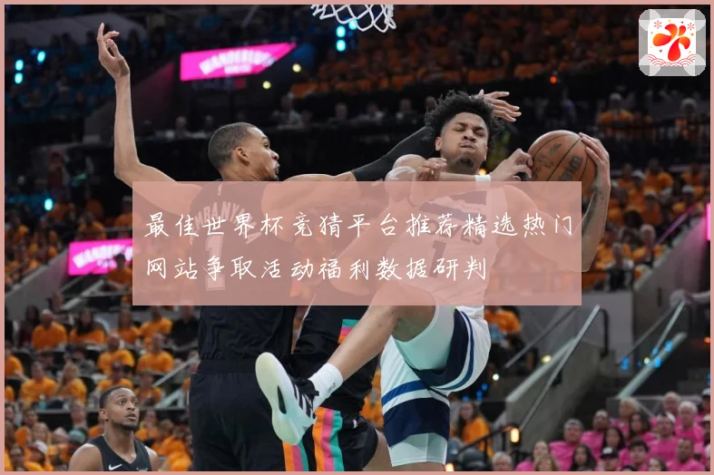 最佳世界杯竞猜平台推荐精选热门网站争取活动福利数据研判