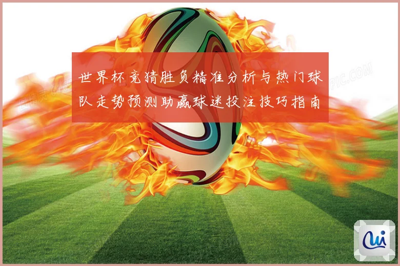 世界杯竞猜胜负精准分析与热门球队走势预测助赢球迷投注技巧指南