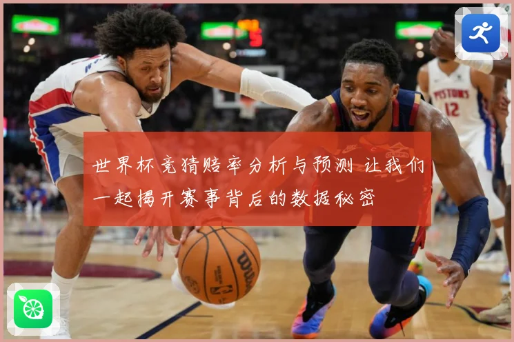 世界杯竞猜赔率分析与预测 让我们一起揭开赛事背后的数据秘密