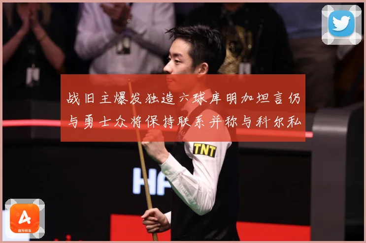 战旧主爆发独造六球库明加坦言仍与勇士众将保持联系并称与科尔私赛场复盘