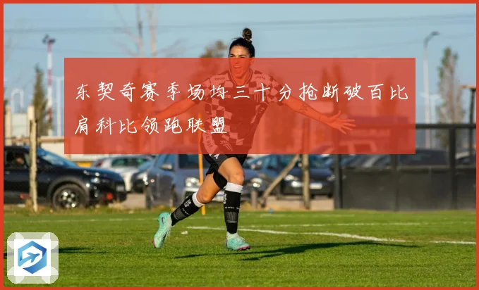东契奇赛季场均三十分抢断破百比肩科比领跑联盟