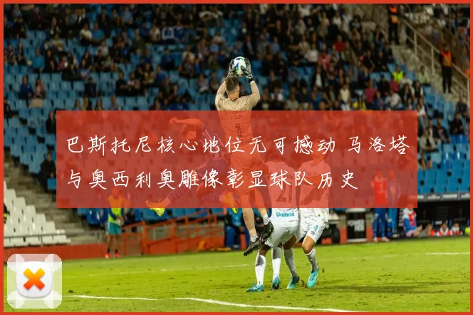 巴斯托尼核心地位无可撼动 马洛塔与奥西利奥雕像彰显球队历史