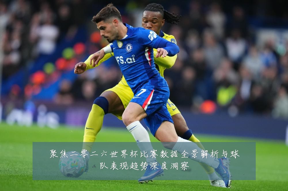 聚焦二零二六世界杯比赛数据全景解析与球队表现趋势深度洞察