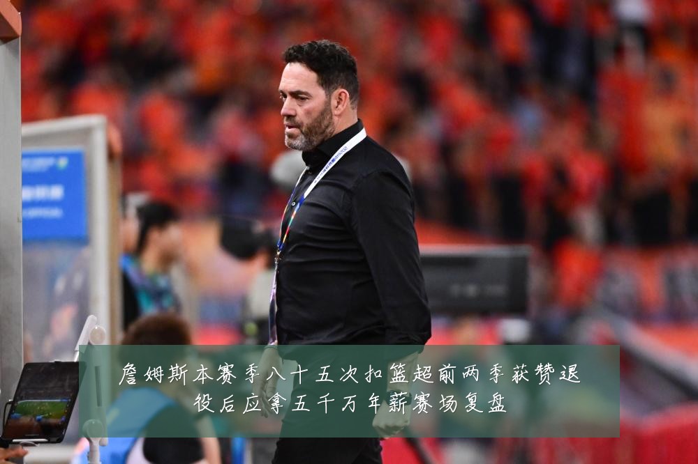 詹姆斯本赛季八十五次扣篮超前两季获赞退役后应拿五千万年薪赛场复盘
