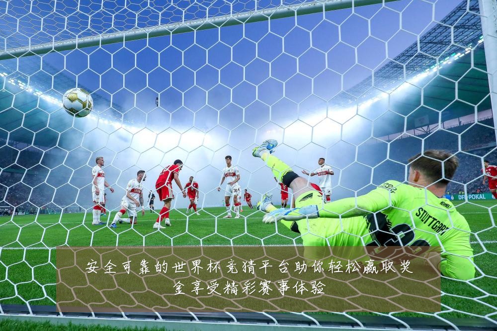 安全可靠的世界杯竞猜平台助你轻松赢取奖金享受精彩赛事体验