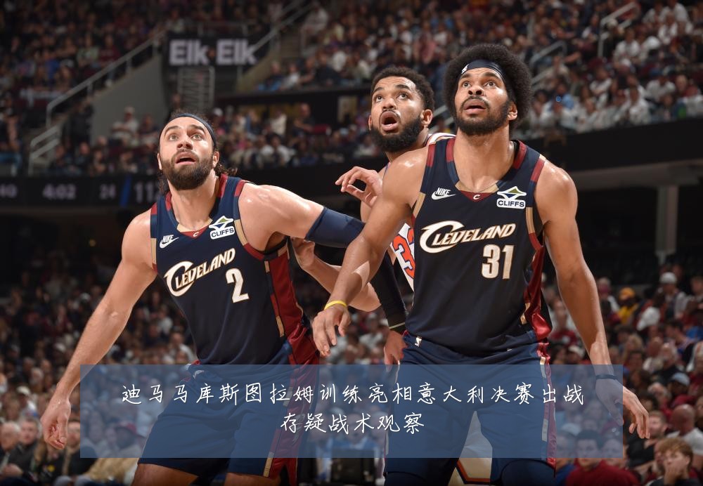 迪马马库斯图拉姆训练亮相意大利决赛出战存疑战术观察