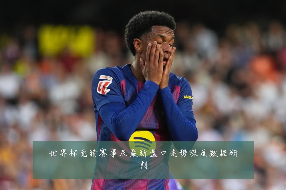 世界杯竞猜赛事及最新盘口走势深度数据研判