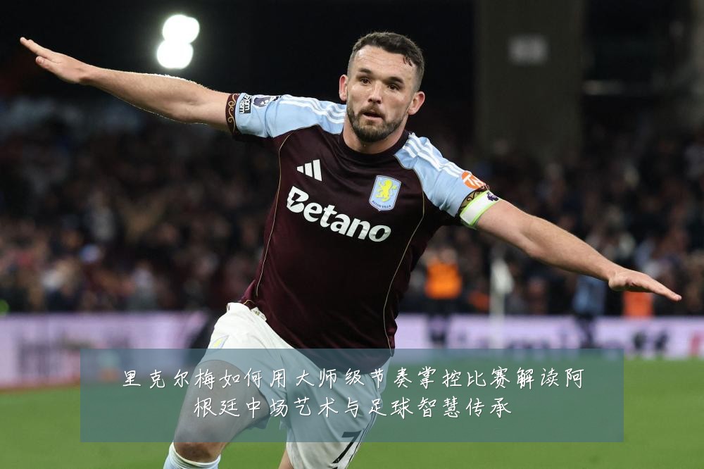里克尔梅如何用大师级节奏掌控比赛解读阿根廷中场艺术与足球智慧传承